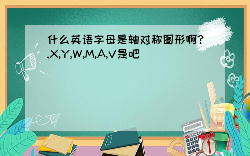 什么英语字母是轴对称图形啊?.X,Y,W,M,A,V是吧