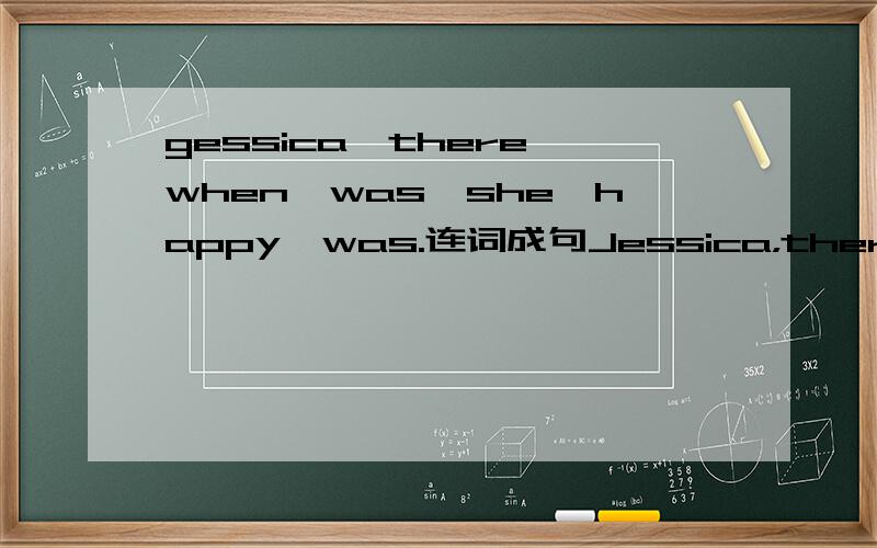 gessica,there,when,was,she,happy,was.连词成句Jessica，there，when，was，she，happy，was.连词成句