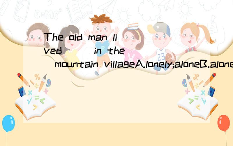 The old man lived___in the___mountain villageA.lonely;aloneB.alone;lonelyC.alone;aloneD.lonely;lonely