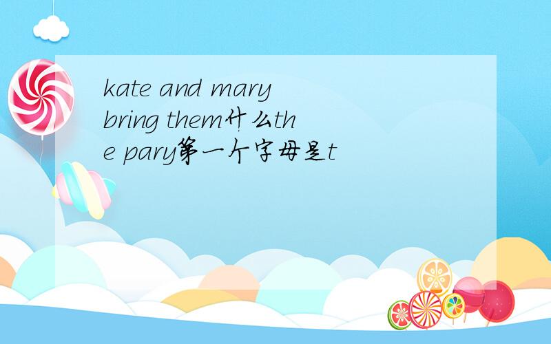 kate and mary bring them什么the pary第一个字母是t