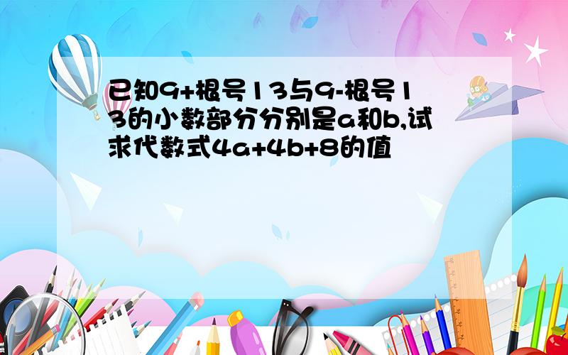 已知9+根号13与9-根号13的小数部分分别是a和b,试求代数式4a+4b+8的值