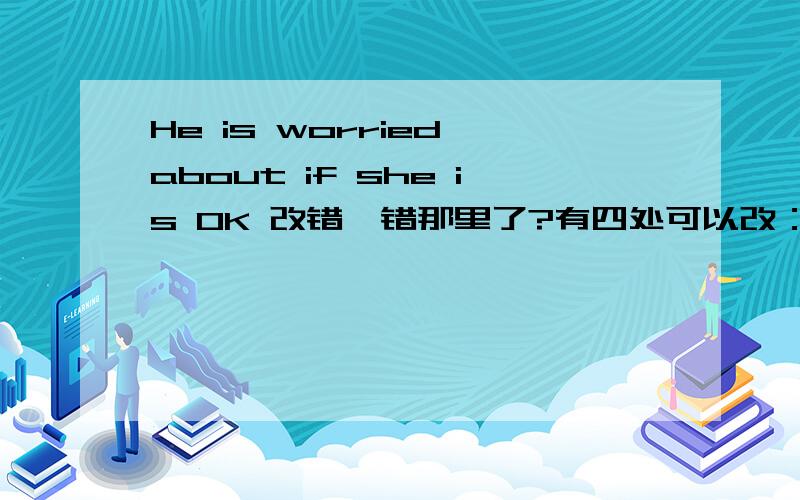 He is worried about if she is OK 改错,错那里了?有四处可以改：A is B worried C about if D OK