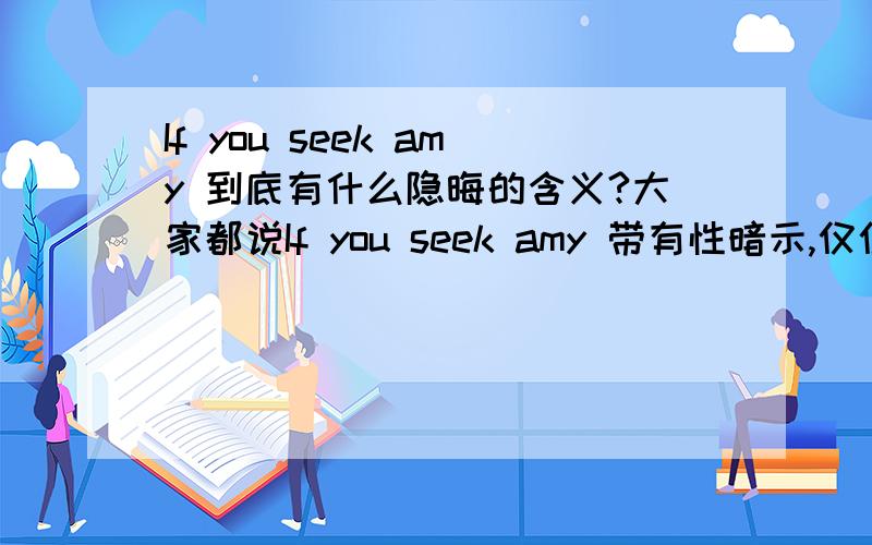 If you seek amy 到底有什么隐晦的含义?大家都说If you seek amy 带有性暗示,仅仅是应为发音吗?这句话是谚语俚语之类的么?