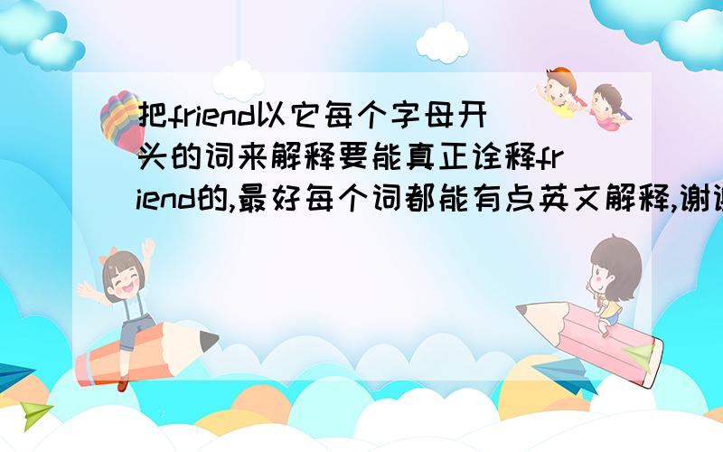 把friend以它每个字母开头的词来解释要能真正诠释friend的,最好每个词都能有点英文解释,谢谢‘‘‘‘‘‘‘‘