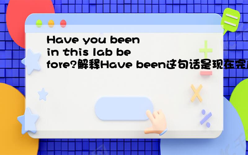 Have you been in this lab before?解释Have been这句话是现在完成时,意思是“你之前来过这个实验室吗?” 我不解的是,been不是be的过去分词吗?那为什么在这句话里会有“来”的意思,be不是am is are吗..