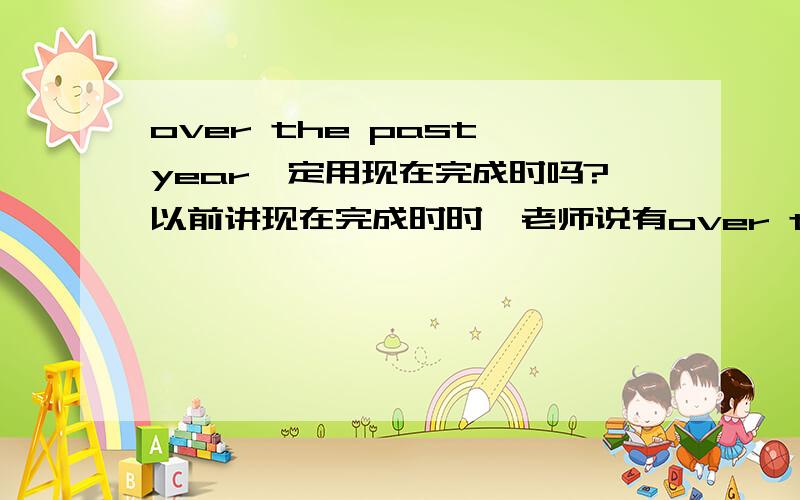 over the past year一定用现在完成时吗?以前讲现在完成时时,老师说有over the past year就用现在完成时但是现在课本上有这样一句话：He was charged with breaking into several computer systems over the last year.为