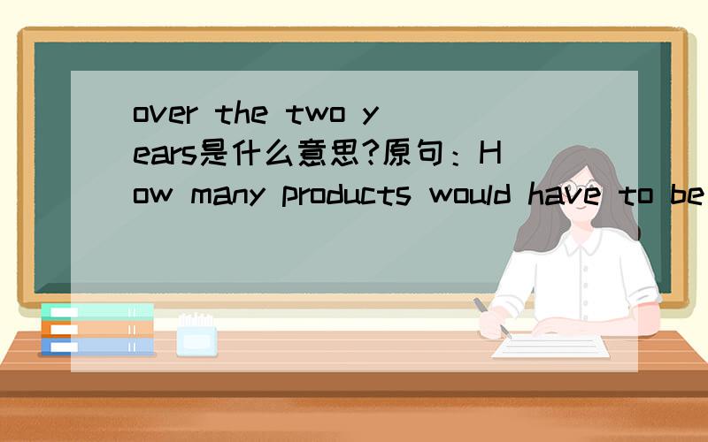 over the two years是什么意思?原句：How many products would have to be sold to breakeven over the two years.over the two years 是指两年还是超过两年?