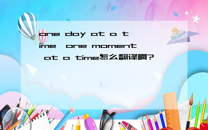 one day at a time,one moment at a time怎么翻译啊?