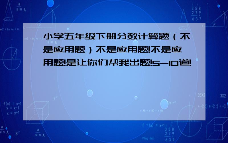 小学五年级下册分数计算题（不是应用题）不是应用题!不是应用题!是让你们帮我出题!5-10道!