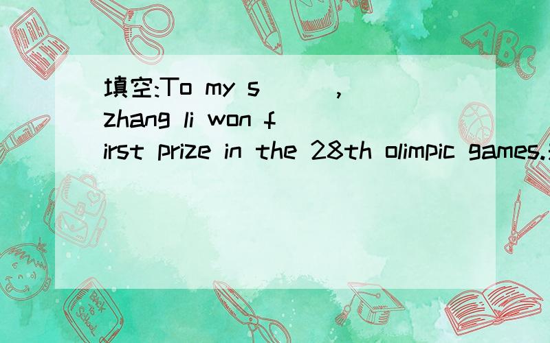 填空:To my s___,zhang li won first prize in the 28th olimpic games.是一道英语题,根据首字母填空,把句子补充完整哦,要快,准哦,拜托了,急用.是《走进生活》这本书的哦,谢了