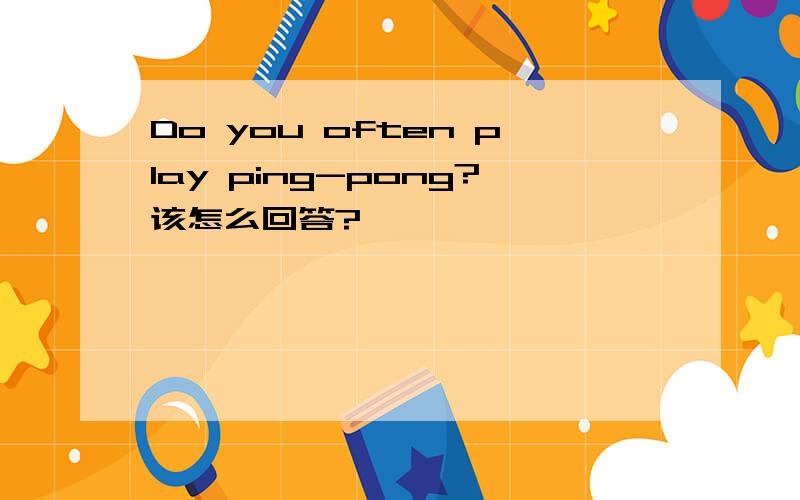 Do you often play ping-pong?该怎么回答?