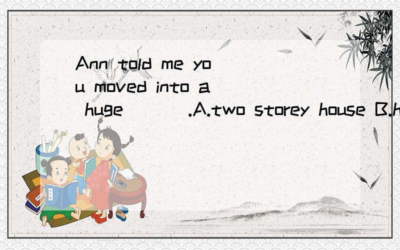 Ann told me you moved into a huge ___.A.two storey house B.house of two storey C.two-storey house D.house two storeyed