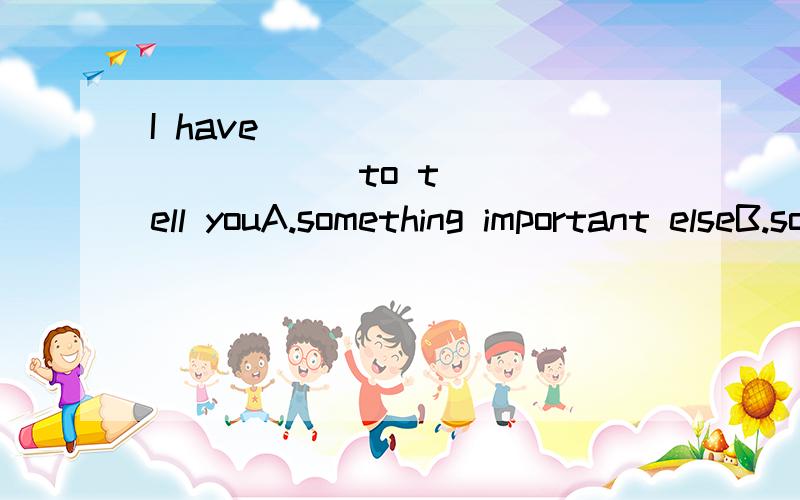 I have (               )to tell youA.something important elseB.something else importantC.something other importantD.something important other顺便说下语法,谢了