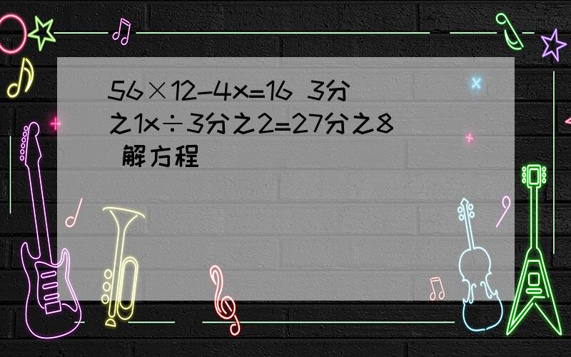 56×12-4x=16 3分之1x÷3分之2=27分之8 解方程