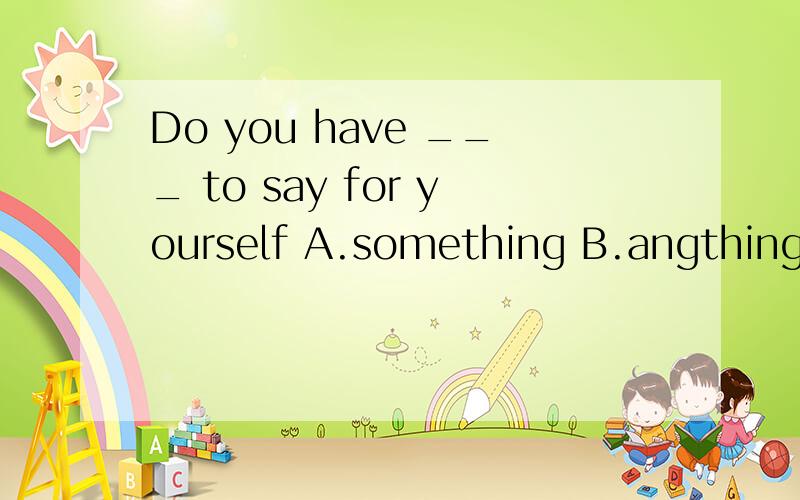 Do you have ___ to say for yourself A.something B.angthing 选什么要想得到别人肯定回答不是用something 的吗,为什么答案上是anything
