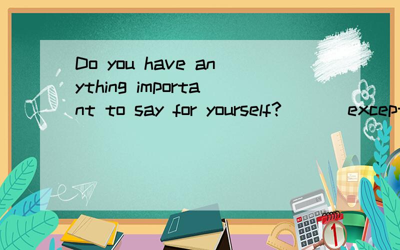 Do you have anything important to say for yourself? ( ) except sorryA something  B nothing  C anything  D everything问句怎么翻译?