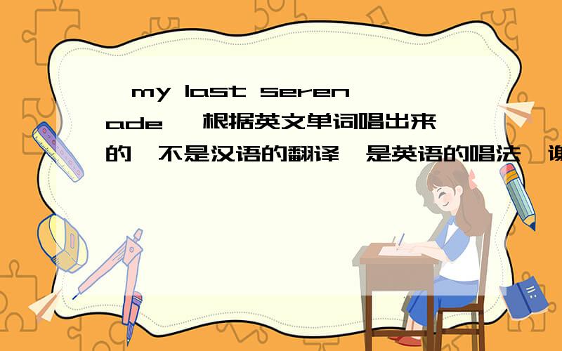 《my last serenade》 根据英文单词唱出来的、不是汉语的翻译、是英语的唱法、谢谢帮忙据英文、用汉语唱的、也不是翻译、比如：sorry sorry sorry sorry扫瑞 扫瑞 扫瑞 扫瑞