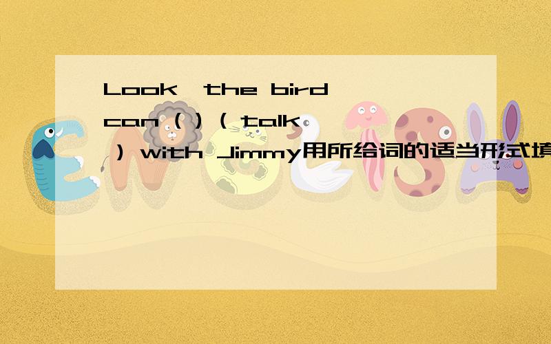 Look,the bird can ( ) ( talk ) with Jimmy用所给词的适当形式填空