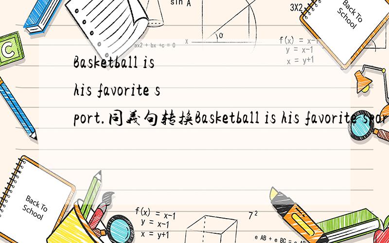 Basketball is his favorite sport.同义句转换Basketball is his favorite sport.He ______    _________   basketball ________.