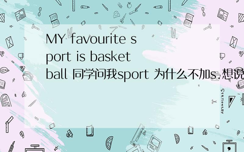 MY favourite sport is basketball 同学问我sport 为什么不加s.想说又不会说,...要权威的..