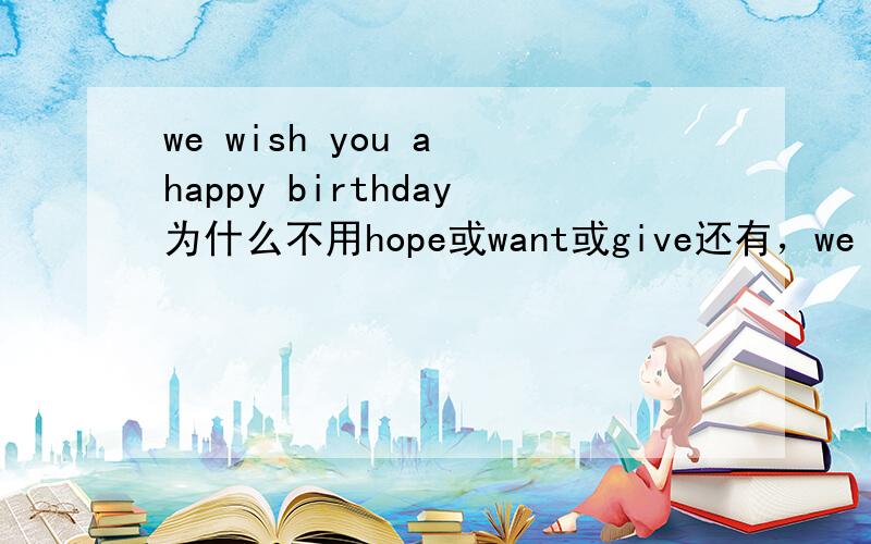 we wish you a happy birthday为什么不用hope或want或give还有，we wish you后面不是应该有have之类的词吗？