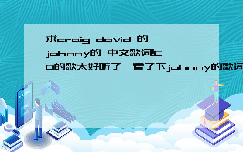 求craig david 的johnny的 中文歌词!CD的歌太好听了,看了下johnny的歌词,无法完全理解,所以想看看中文的