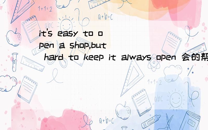 it's easy to open a shop,but hard to keep it always open 会的帮下,