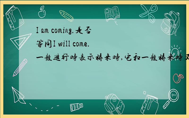 I am coming.是否等同I will come.一般进行时表示将来时,它和一般将来时又有什么区别
