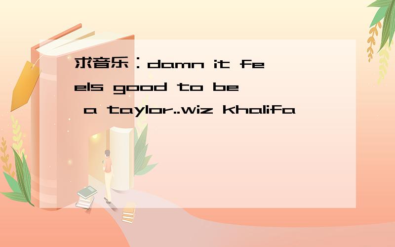 求音乐：damn it feels good to be a taylor..wiz khalifa