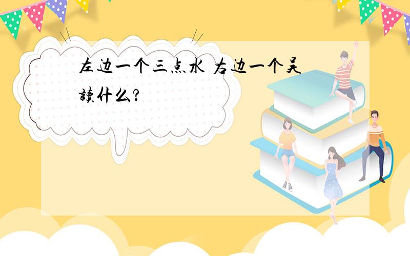 左边一个三点水 右边一个吴 读什么?