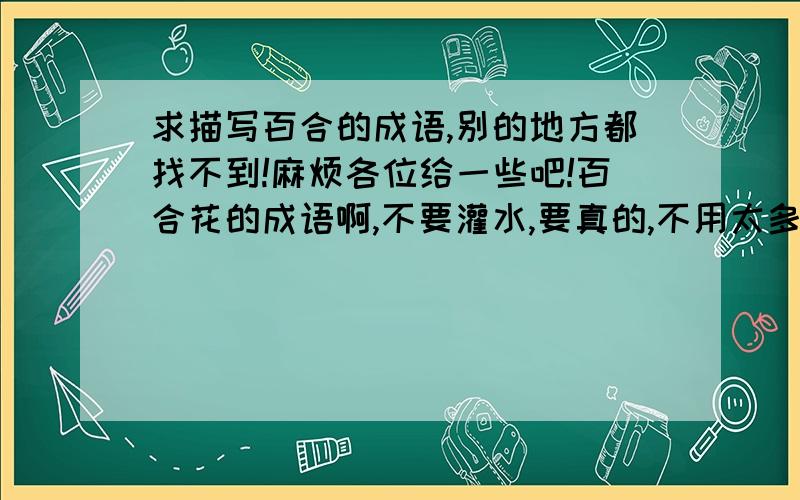 求描写百合的成语,别的地方都找不到!麻烦各位给一些吧!百合花的成语啊,不要灌水,要真的,不用太多,一两个就可以!