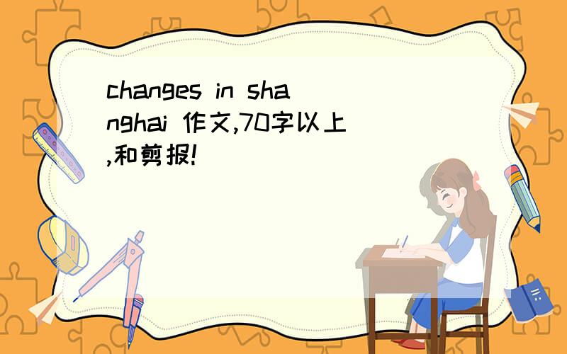 changes in shanghai 作文,70字以上,和剪报!