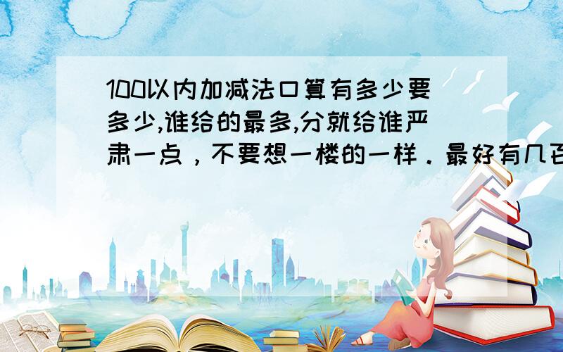 100以内加减法口算有多少要多少,谁给的最多,分就给谁严肃一点，不要想一楼的一样。最好有几百条注：要顺序点