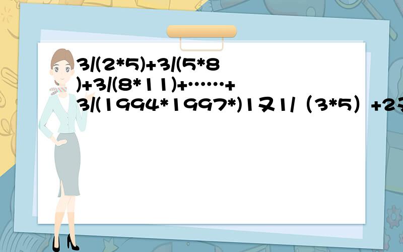 3/(2*5)+3/(5*8)+3/(8*11)+……+3/(1994*1997*)1又1/（3*5）+2又1/（5*7）+3又/（7*9）+……+100又1/（201*203）1/（1*3）+1/（3*5）+1/（5*7）+……+1/（97*99）+1/（99*101）我已经会了你做错了