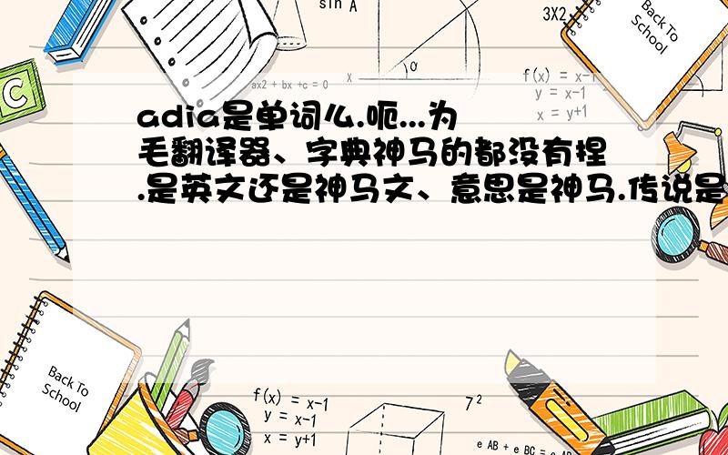 adia是单词么.呃...为毛翻译器、字典神马的都没有捏.是英文还是神马文、意思是神马.传说是人名.但到底是哪一国的文捏.郁闷死了.- -= =1L你很逗。其实adia是一首歌。