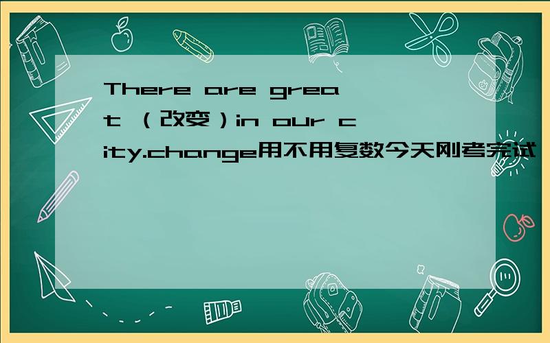 There are great （改变）in our city.change用不用复数今天刚考完试 有一些迷惑就来问问了 我写的也是changes