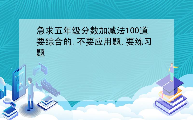 急求五年级分数加减法100道要综合的,不要应用题,要练习题