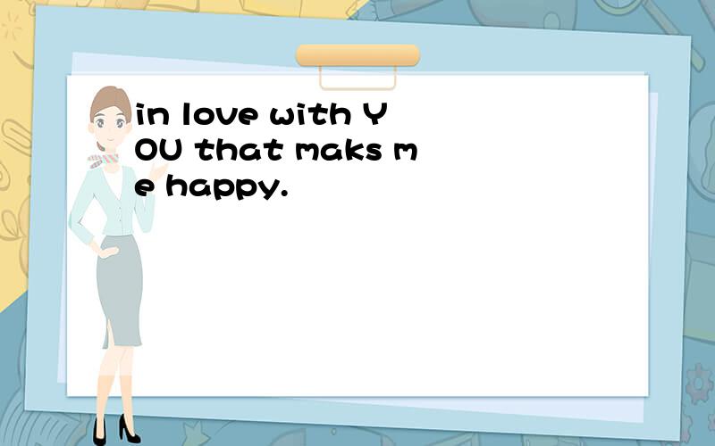 in love with YOU that maks me happy.