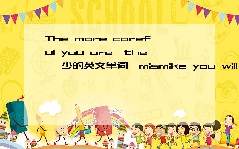 The more careful you are,the 【少的英文单词】mismike you will make