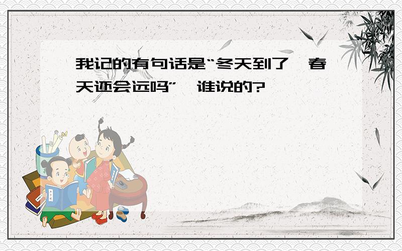 我记的有句话是“冬天到了,春天还会远吗”,谁说的?