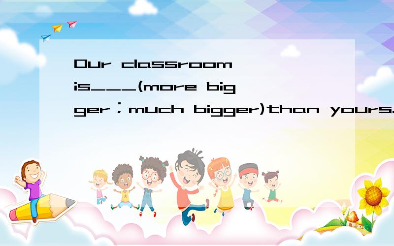 Our classroom is___(more bigger；much bigger)than yours.要原因