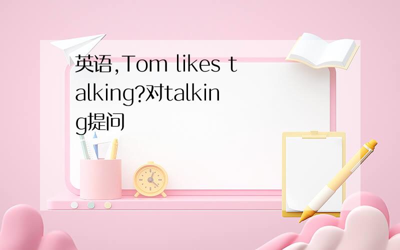 英语,Tom likes talking?对talking提问