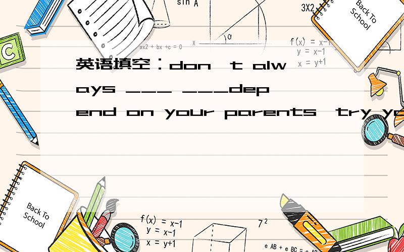 英语填空：don't always ___ ___depend on your parents,try your___to do it by yourself中文：不要总是期盼着太多的依靠父母，要尽力独立