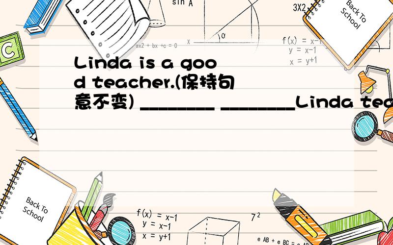 Linda is a good teacher.(保持句意不变) ________ ________Linda teaches!