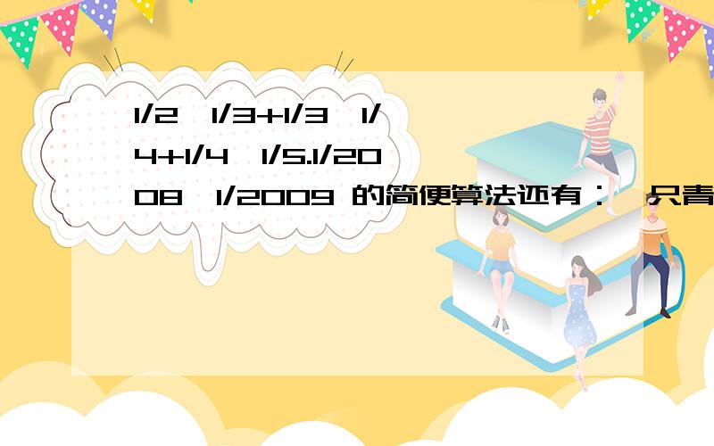 1/2*1/3+1/3*1/4+1/4*1/5.1/2008*1/2009 的简便算法还有：一只青蛙从井底往上爬,每天上爬井深的1/3,但又下滑1/4,这只青蛙爬出井至少要多少天?（怎样计算）好的加100分