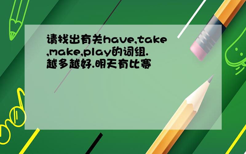 请找出有关have,take,make,play的词组.越多越好.明天有比赛