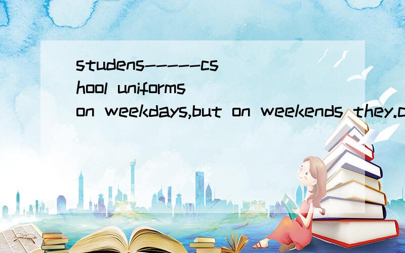 studens-----cshool uniforms on weekdays,but on weekends they.can--more casually.为什么用wear;dress?