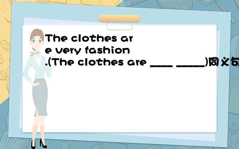 The clothes are very fashion.(The clothes are ____ _____)同义句