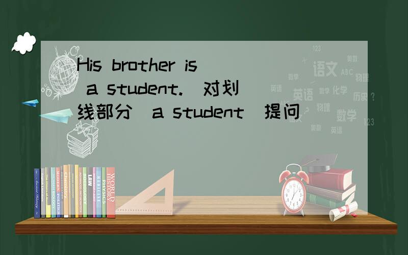 His brother is a student.（对划线部分（a student)提问)_____ _____his brother?