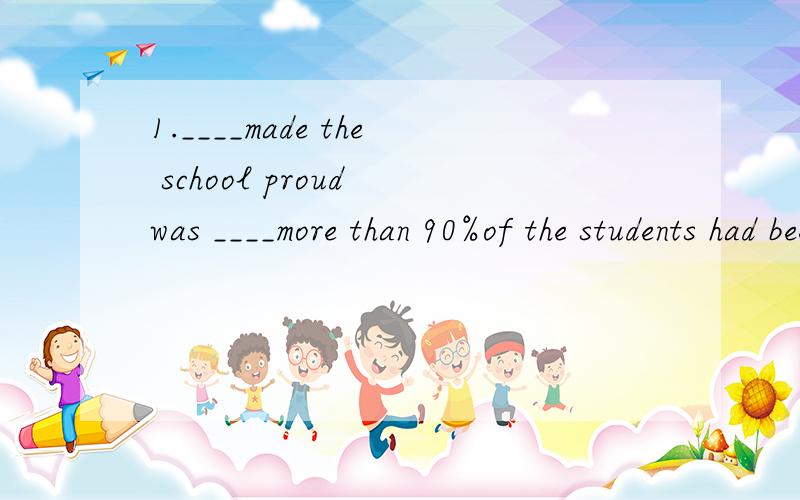 1.____made the school proud was ____more than 90%of the students had been admitted to key universitA what;because B what;that C that;what D that;bacause为什么不选A